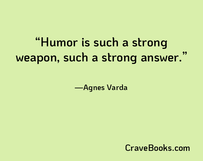 Humor is such a strong weapon, such a strong answer.