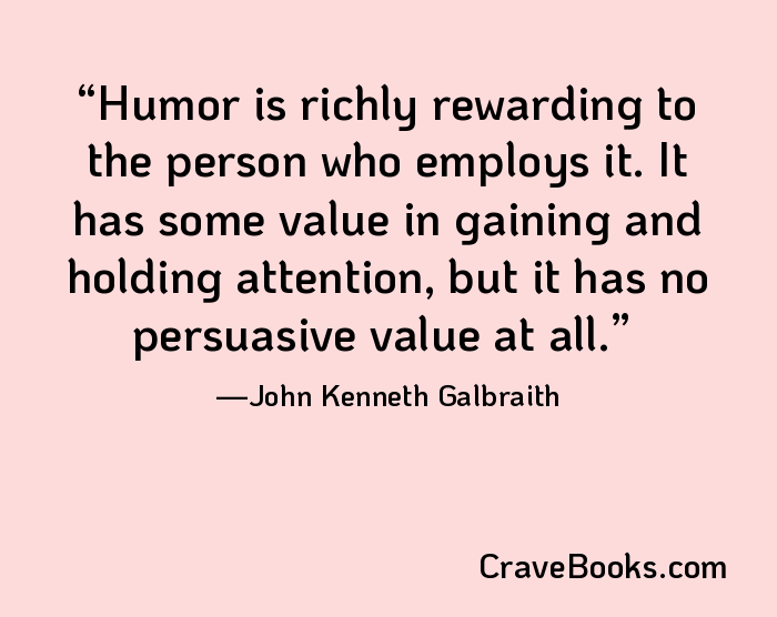 Humor is richly rewarding to the person who employs it. It has some value in gaining and holding attention, but it has no persuasive value at all.