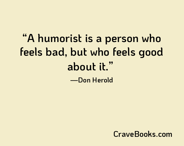 A humorist is a person who feels bad, but who feels good about it.