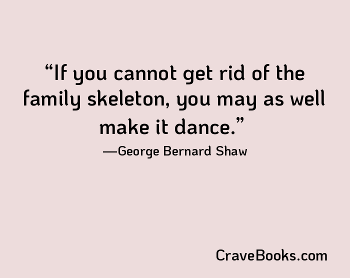 If you cannot get rid of the family skeleton, you may as well make it dance.