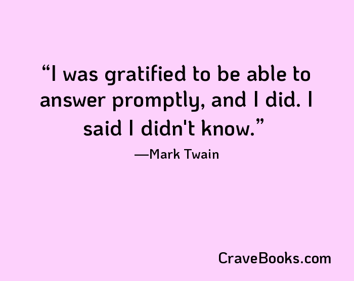 I was gratified to be able to answer promptly, and I did. I said I didn't know.