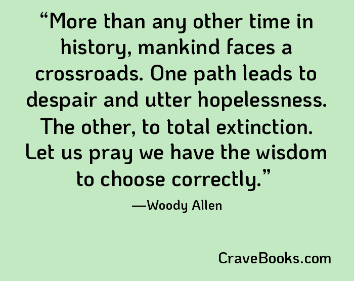 More than any other time in history, mankind faces a crossroads. One path leads to despair and utter hopelessness. The other, to total extinction. Let us pray we have the wisdom to choose correctly.