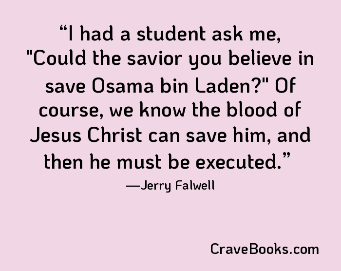 I had a student ask me, "Could the savior you believe in save Osama bin Laden?" Of course, we know the blood of Jesus Christ can save him, and then he must be executed.