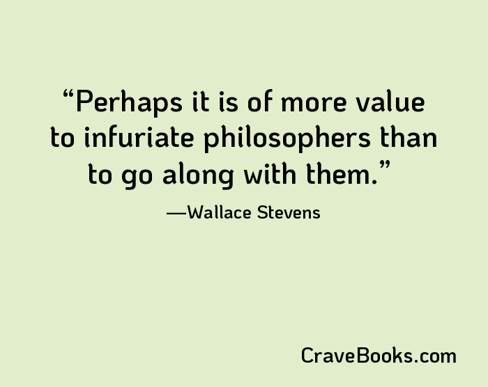 Perhaps it is of more value to infuriate philosophers than to go along with them.