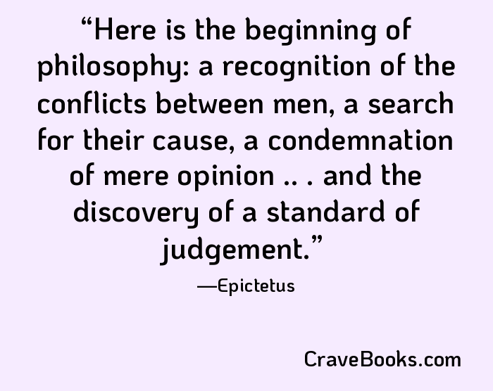 Here is the beginning of philosophy: a recognition of the conflicts between men, a search for their cause, a condemnation of mere opinion .. . and the discovery of a standard of judgement.