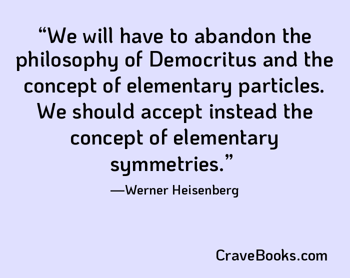 We will have to abandon the philosophy of Democritus and the concept of elementary particles. We should accept instead the concept of elementary symmetries.