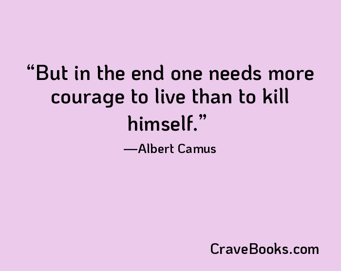 But in the end one needs more courage to live than to kill himself.