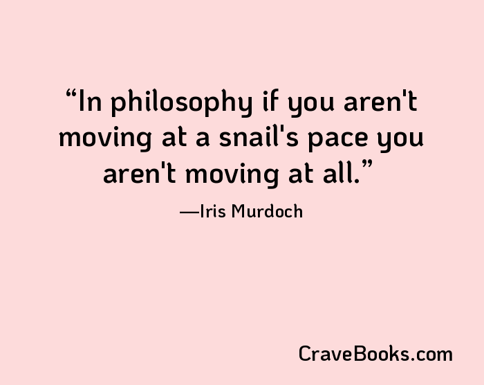 In philosophy if you aren't moving at a snail's pace you aren't moving at all.