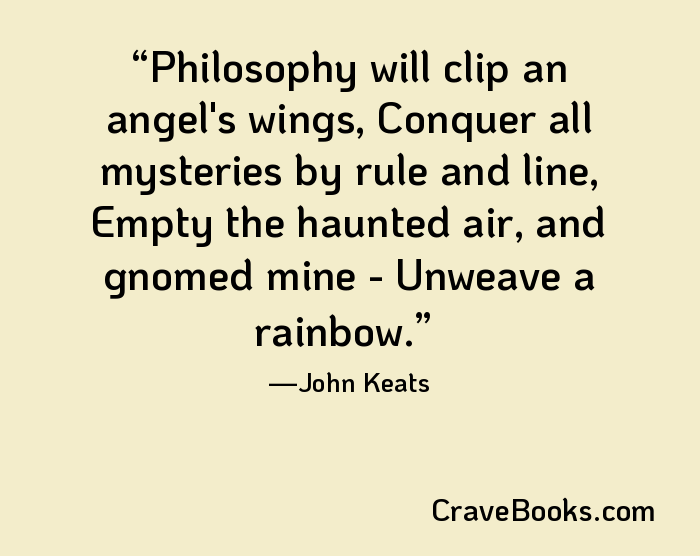 Philosophy will clip an angel's wings, Conquer all mysteries by rule and line, Empty the haunted air, and gnomed mine - Unweave a rainbow.