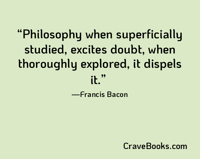 Philosophy when superficially studied, excites doubt, when thoroughly explored, it dispels it.