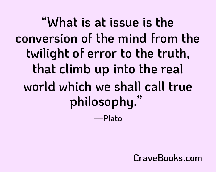 What is at issue is the conversion of the mind from the twilight of error to the truth, that climb up into the real world which we shall call true philosophy.