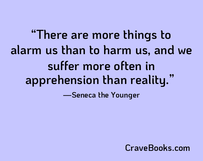 There are more things to alarm us than to harm us, and we suffer more often in apprehension than reality.