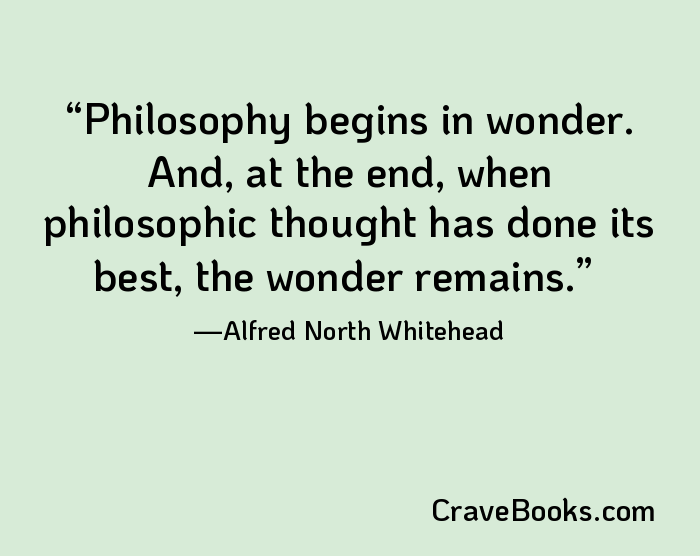 Philosophy begins in wonder. And, at the end, when philosophic thought has done its best, the wonder remains.