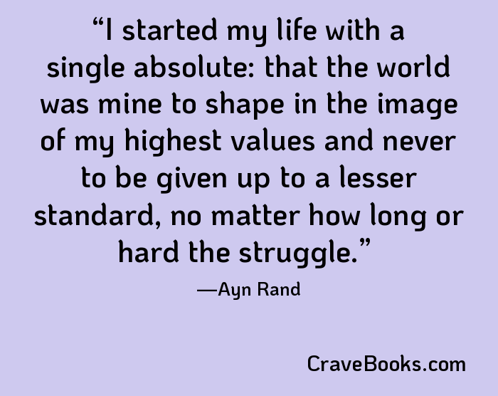 I started my life with a single absolute: that the world was mine to shape in the image of my highest values and never to be given up to a lesser standard, no matter how long or hard the struggle.