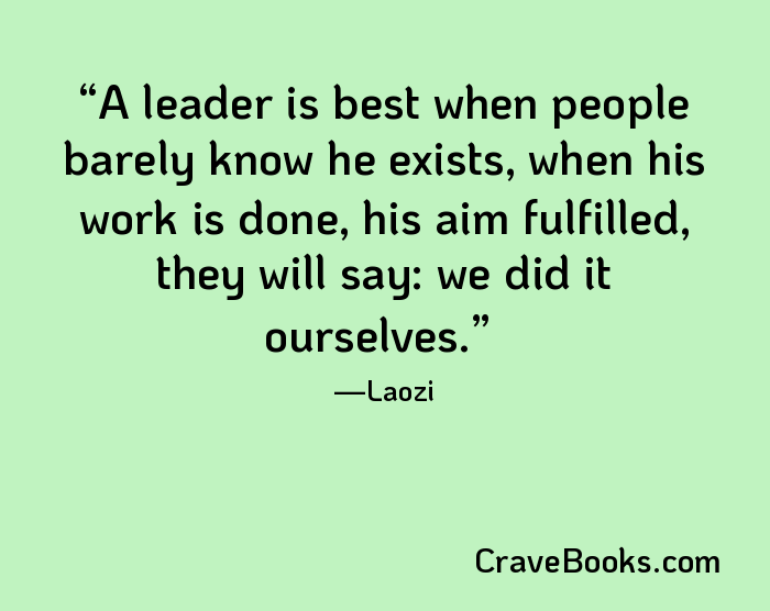 A leader is best when people barely know he exists, when his work is done, his aim fulfilled, they will say: we did it ourselves.