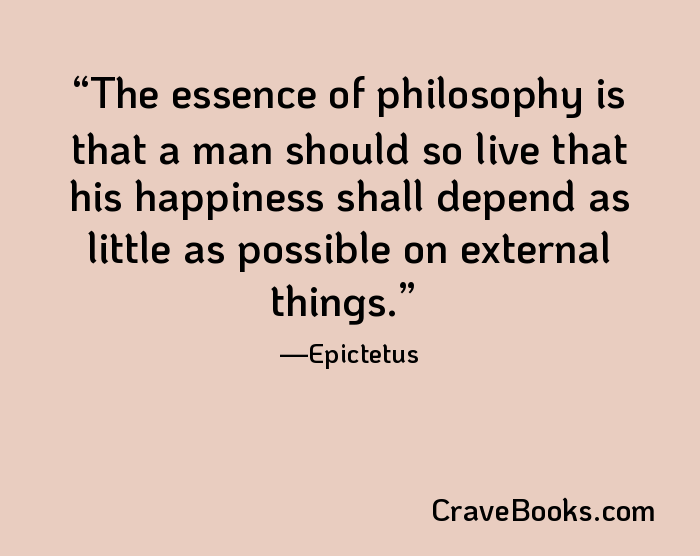 The essence of philosophy is that a man should so live that his happiness shall depend as little as possible on external things.