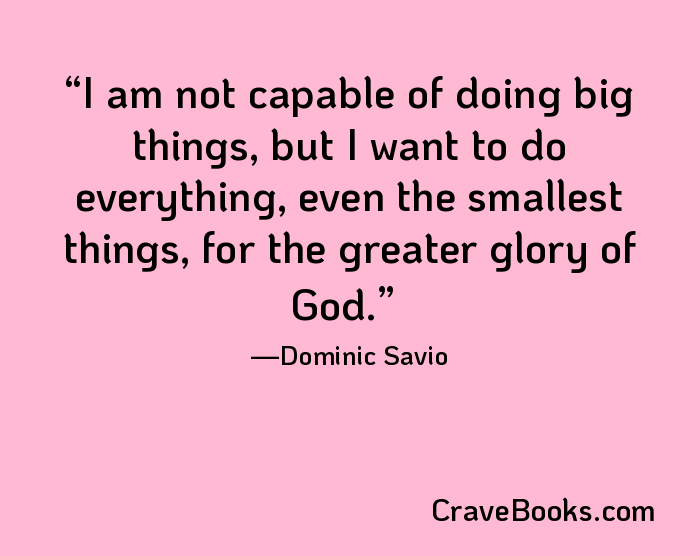 I am not capable of doing big things, but I want to do everything, even the smallest things, for the greater glory of God.