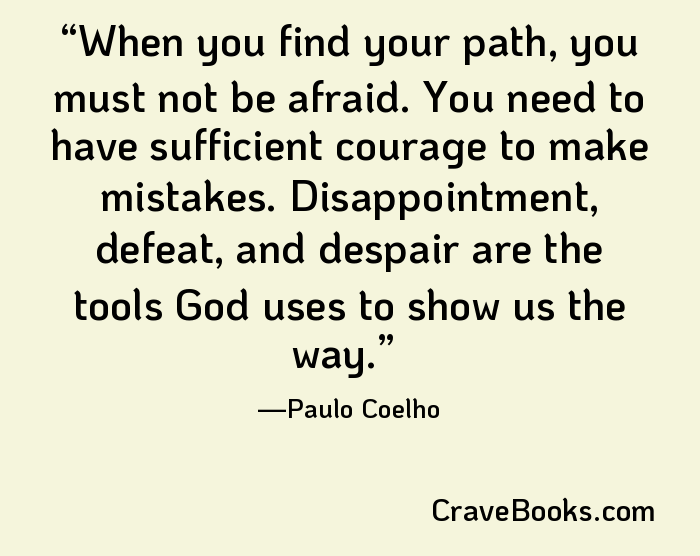 When you find your path, you must not be afraid. You need to have sufficient courage to make mistakes. Disappointment, defeat, and despair are the tools God uses to show us the way.
