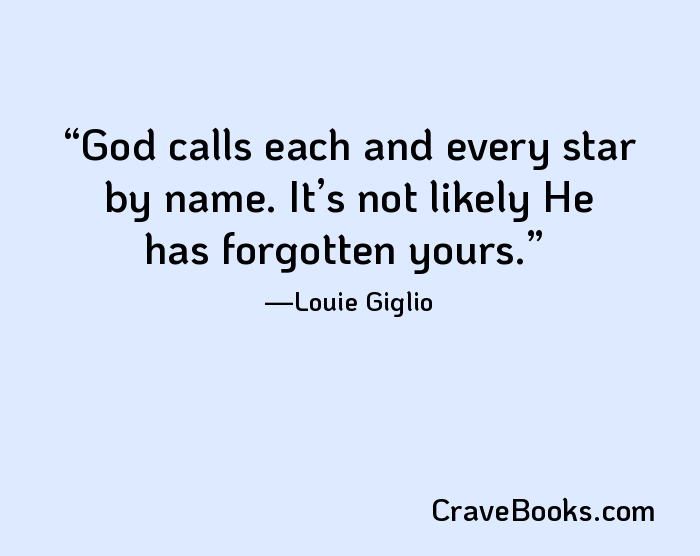 God calls each and every star by name. It’s not likely He has forgotten yours.
