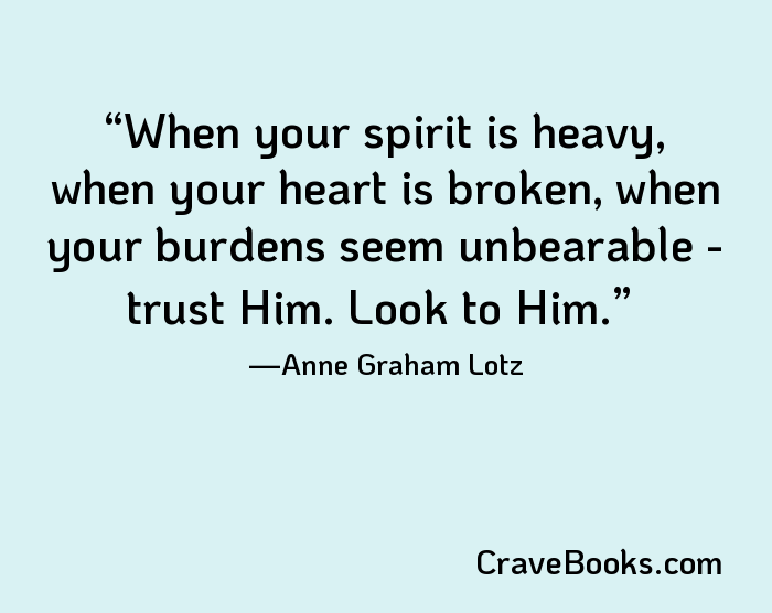 When your spirit is heavy, when your heart is broken, when your burdens seem unbearable - trust Him. Look to Him.