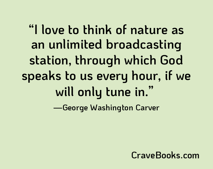 I love to think of nature as an unlimited broadcasting station, through which God speaks to us every hour, if we will only tune in.