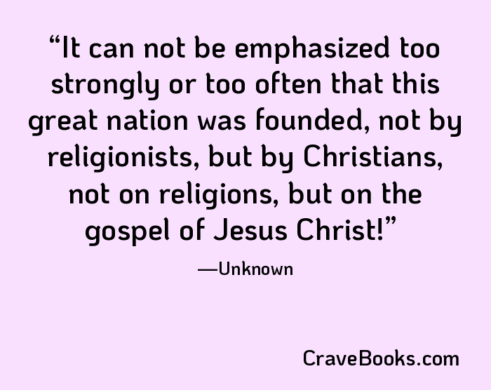 It can not be emphasized too strongly or too often that this great nation was founded, not by religionists, but by Christians, not on religions, but on the gospel of Jesus Christ!