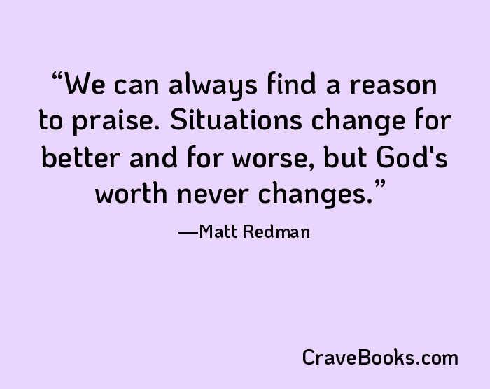 We can always find a reason to praise. Situations change for better and for worse, but God's worth never changes.