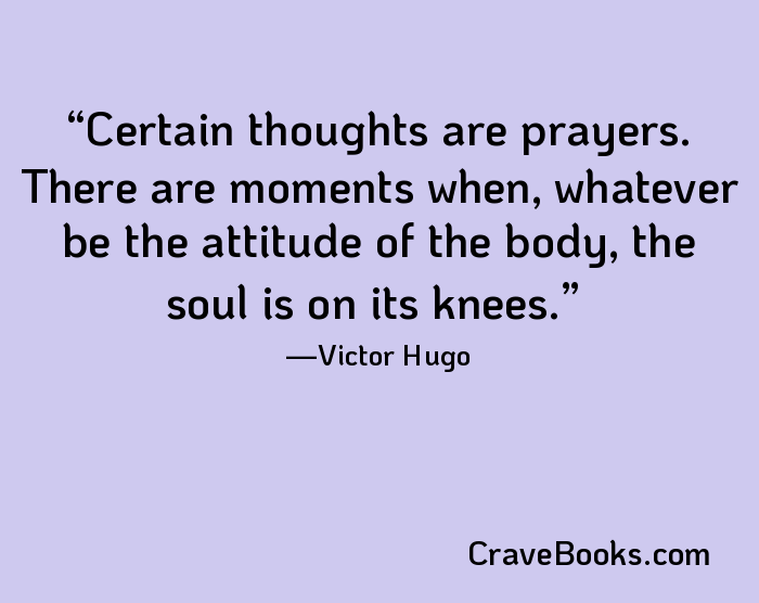 Certain thoughts are prayers. There are moments when, whatever be the attitude of the body, the soul is on its knees.