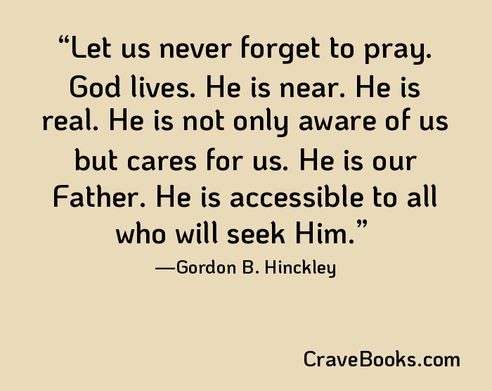 Let us never forget to pray. God lives. He is near. He is real. He is not only aware of us but cares for us. He is our Father. He is accessible to all who will seek Him.