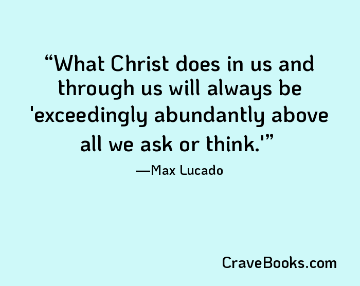 What Christ does in us and through us will always be 'exceedingly abundantly above all we ask or think.'