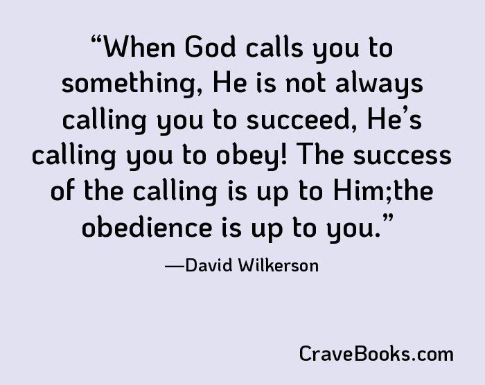 When God calls you to something, He is not always calling you to succeed, He’s calling you to obey! The success of the calling is up to Him;the obedience is up to you.