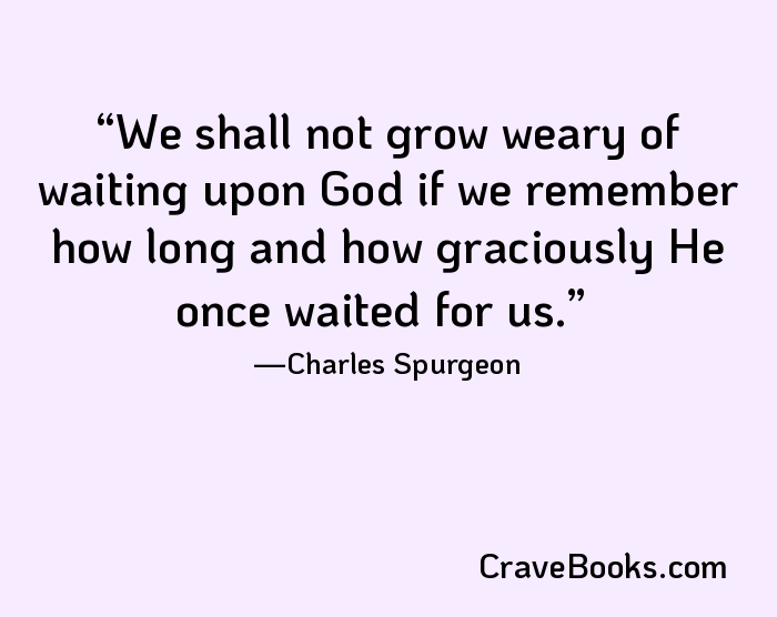 We shall not grow weary of waiting upon God if we remember how long and how graciously He once waited for us.