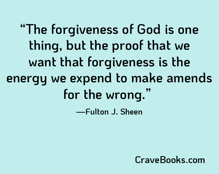 The forgiveness of God is one thing, but the proof that we want that forgiveness is the energy we expend to make amends for the wrong.