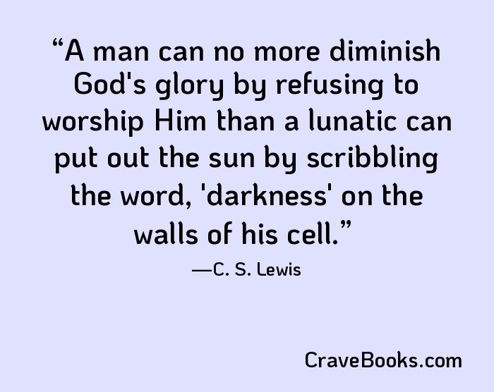 A man can no more diminish God's glory by refusing to worship Him than a lunatic can put out the sun by scribbling the word, 'darkness' on the walls of his cell.