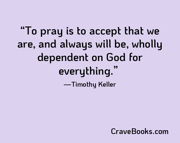 To pray is to accept that we are, and always will be, wholly dependent on God for everything.