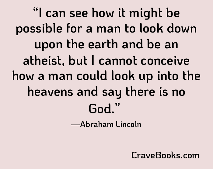 I can see how it might be possible for a man to look down upon the earth and be an atheist, but I cannot conceive how a man could look up into the heavens and say there is no God.