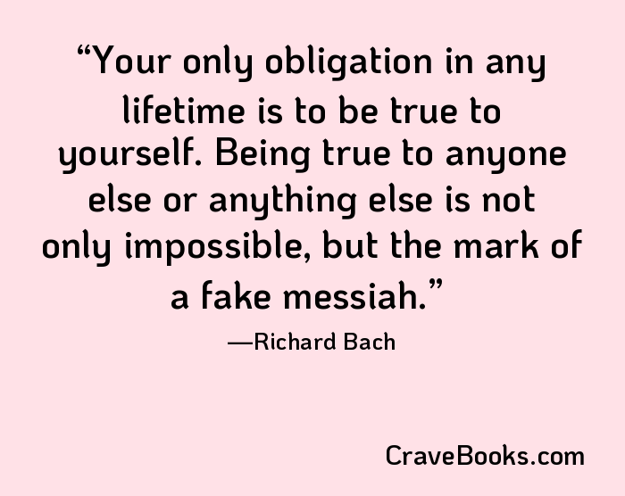 Your only obligation in any lifetime is to be true to yourself. Being true to anyone else or anything else is not only impossible, but the mark of a fake messiah.