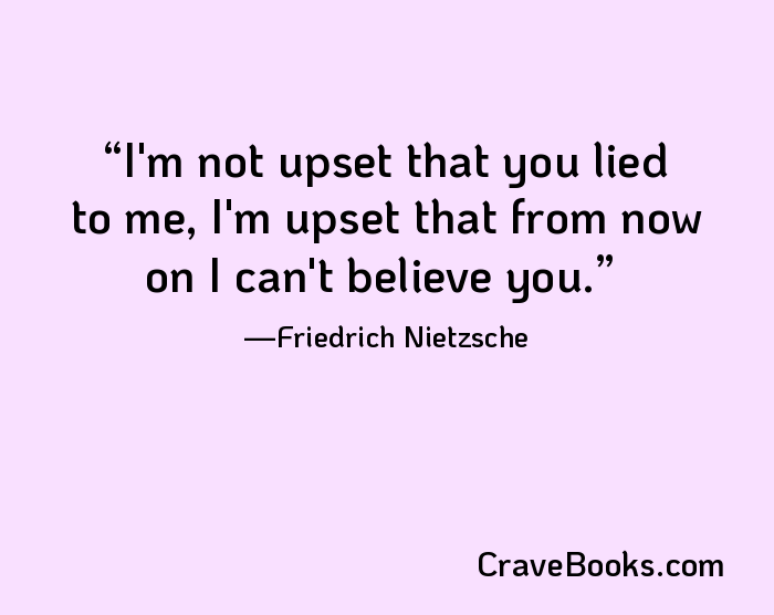 I'm not upset that you lied to me, I'm upset that from now on I can't believe you.