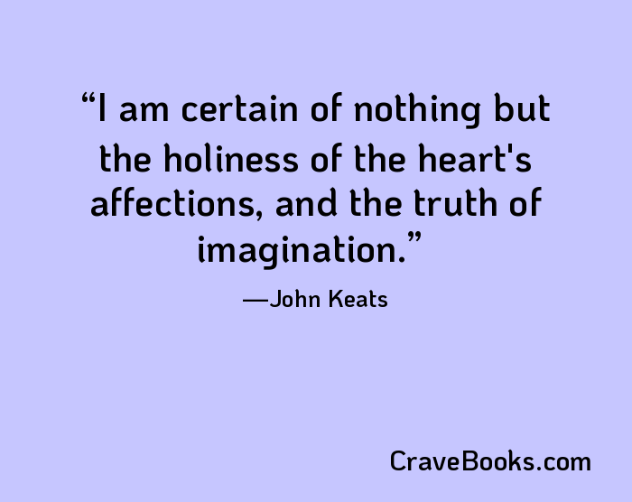 I am certain of nothing but the holiness of the heart's affections, and the truth of imagination.