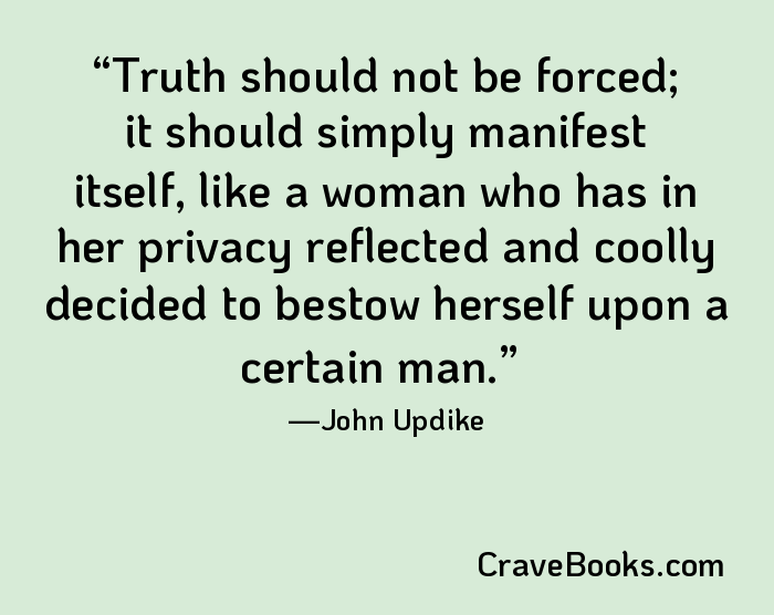 Truth should not be forced; it should simply manifest itself, like a woman who has in her privacy reflected and coolly decided to bestow herself upon a certain man.
