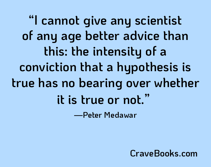 I cannot give any scientist of any age better advice than this: the intensity of a conviction that a hypothesis is true has no bearing over whether it is true or not.