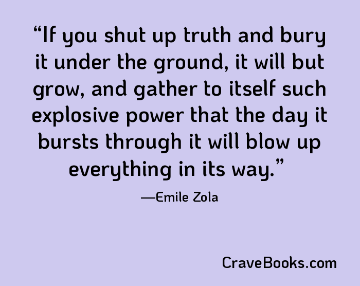 If you shut up truth and bury it under the ground, it will but grow, and gather to itself such explosive power that the day it bursts through it will blow up everything in its way.