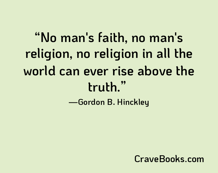 No man's faith, no man's religion, no religion in all the world can ever rise above the truth.