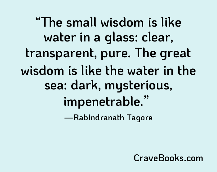 The small wisdom is like water in a glass: clear, transparent, pure. The great wisdom is like the water in the sea: dark, mysterious, impenetrable.