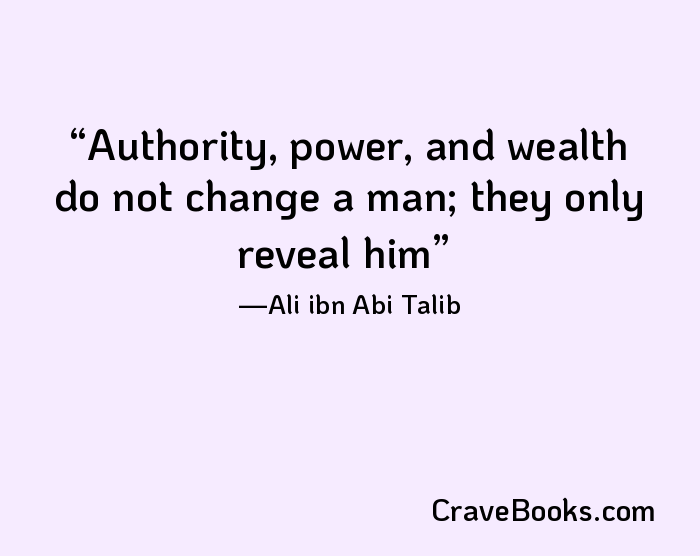Authority, power, and wealth do not change a man; they only reveal him