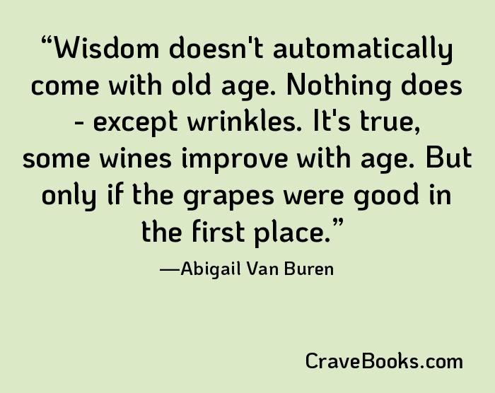Wisdom doesn't automatically come with old age. Nothing does - except wrinkles. It's true, some wines improve with age. But only if the grapes were good in the first place.
