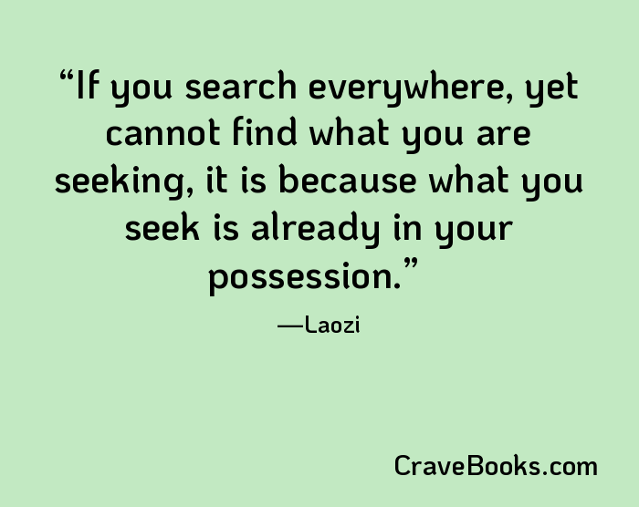 If you search everywhere, yet cannot find what you are seeking, it is because what you seek is already in your possession.