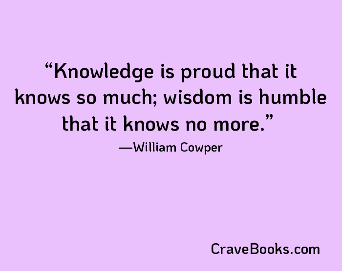 Knowledge is proud that it knows so much; wisdom is humble that it knows no more.