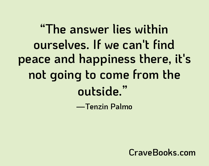 The answer lies within ourselves. If we can't find peace and happiness there, it's not going to come from the outside.