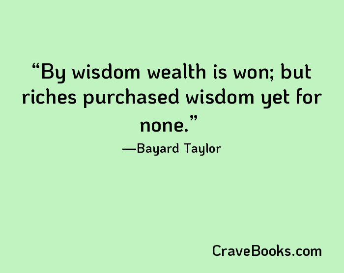 By wisdom wealth is won; but riches purchased wisdom yet for none.